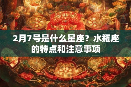 2月7号是什么星座？水瓶座的特点和注意事项