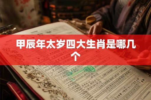 甲辰年太岁四大生肖是哪几个