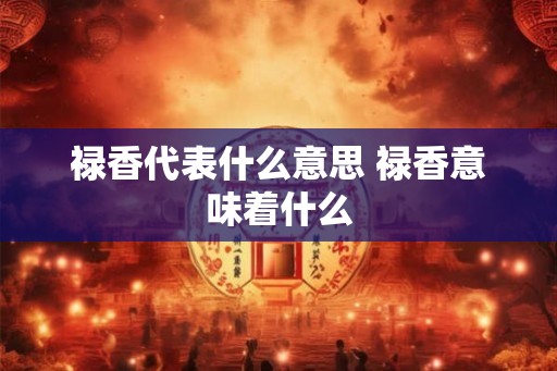 禄香代表什么意思 禄香意味着什么