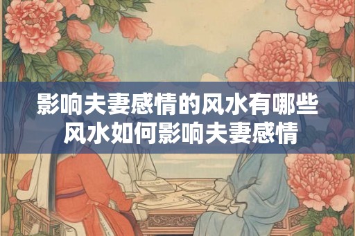 影响夫妻感情的风水有哪些 风水如何影响夫妻感情