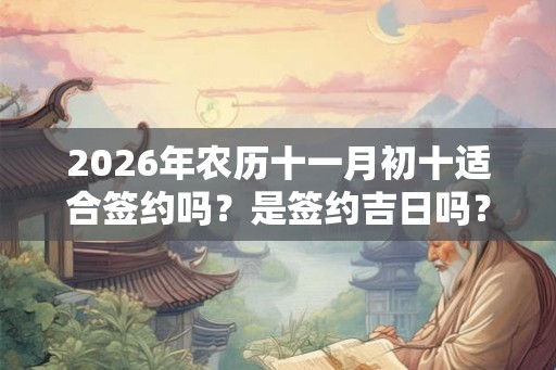 2026年农历十一月初十适合签约吗？是签约吉日吗？