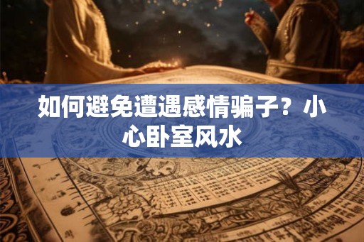 如何避免遭遇感情骗子？小心卧室风水