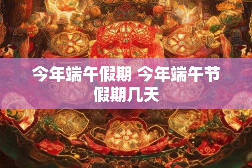 今年端午假期 今年端午节假期几天