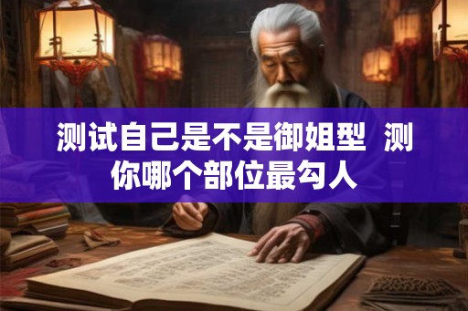 测试自己是不是御姐型  测你哪个部位最勾人