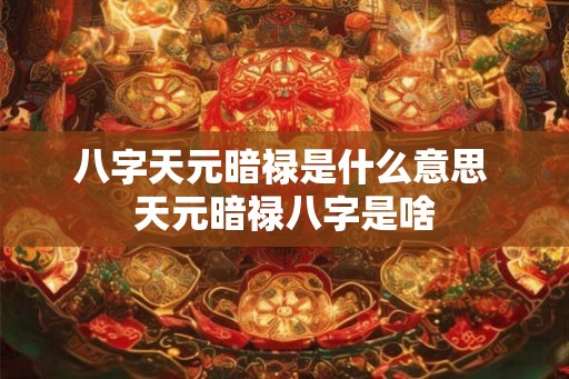 八字天元暗禄是什么意思 天元暗禄八字是啥