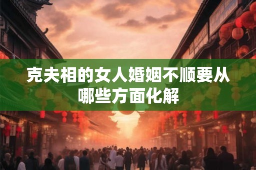 克夫相的女人婚姻不顺要从哪些方面化解