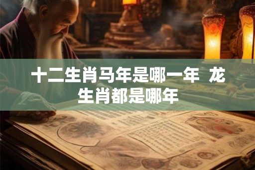 十二生肖马年是哪一年  龙生肖都是哪年