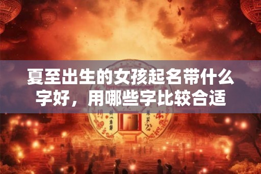 夏至出生的女孩起名带什么字好，用哪些字比较合适