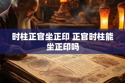 时柱正官坐正印 正官时柱能坐正印吗