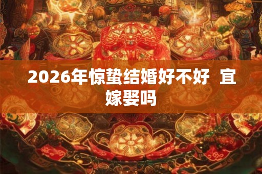 2026年惊蛰结婚好不好  宜嫁娶吗