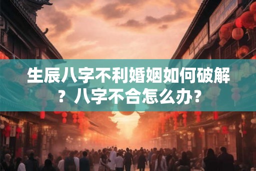 生辰八字不利婚姻如何破解？八字不合怎么办？