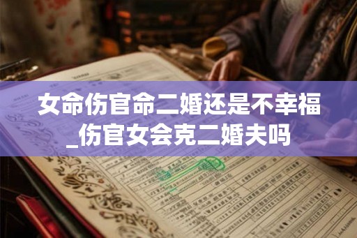 女命伤官命二婚还是不幸福_伤官女会克二婚夫吗