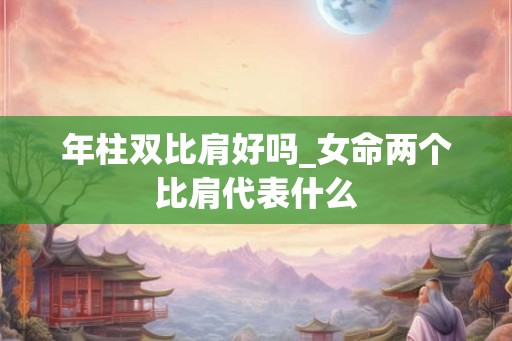 年柱双比肩好吗_女命两个比肩代表什么