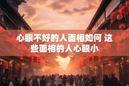心眼不好的人面相如何 这些面相的人心眼小 心眼不好的人面相如何 这些面相的人心眼小
