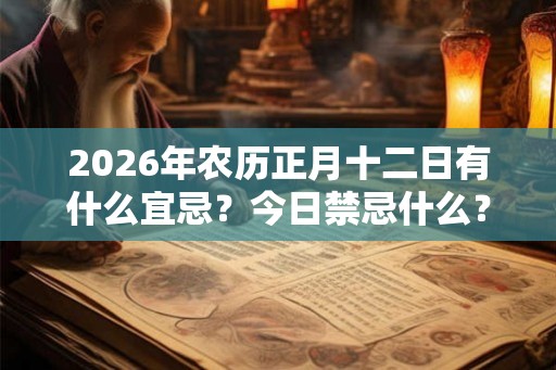 2026年农历正月十二日有什么宜忌？今日禁忌什么？
