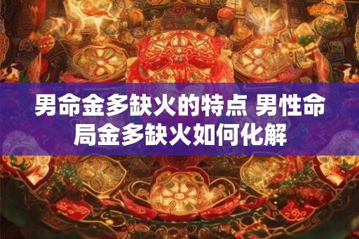 男命金多缺火的特点 男性命局金多缺火如何化解 男命金多缺火的特点 男性命局金多缺火如何化解