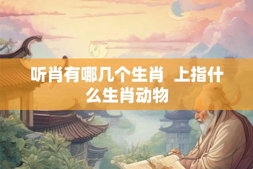 听肖有哪几个生肖  上指什么生肖动物