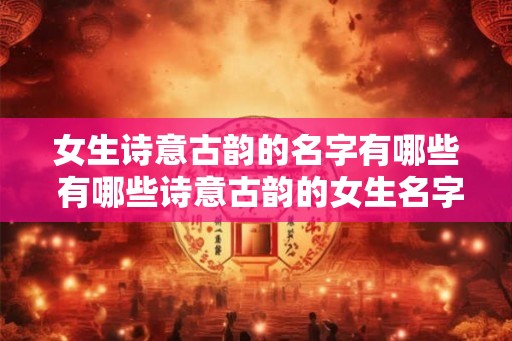 女生诗意古韵的名字有哪些 有哪些诗意古韵的女生名字