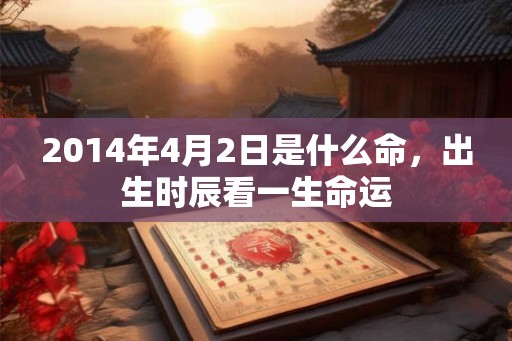 2014年4月2日是什么命,出生时辰看一生命运 2014年4月2日是什么命,出生时辰看一生命运