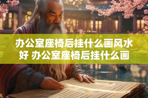 办公室座椅后挂什么画风水好 办公室座椅后挂什么画风水好