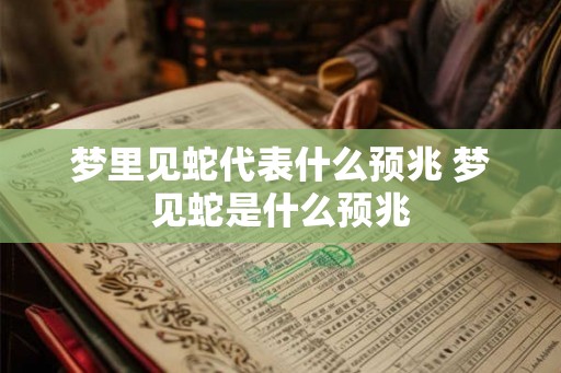 梦里见蛇代表什么预兆 梦见蛇是什么预兆
