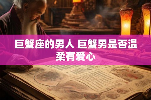 巨蟹座的男人 巨蟹男是否温柔有爱心