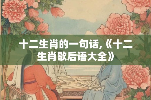 十二生肖的一句话,《十二生肖歇后语大全》