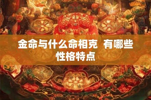 金命与什么命相克  有哪些性格特点