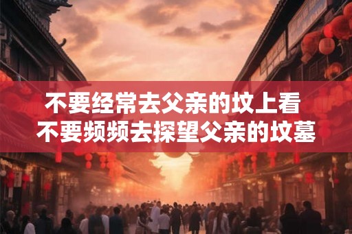 不要经常去父亲的坟上看 不要频频去探望父亲的坟墓 不要经常去父亲的坟上看 不要频频去探望父亲的坟墓