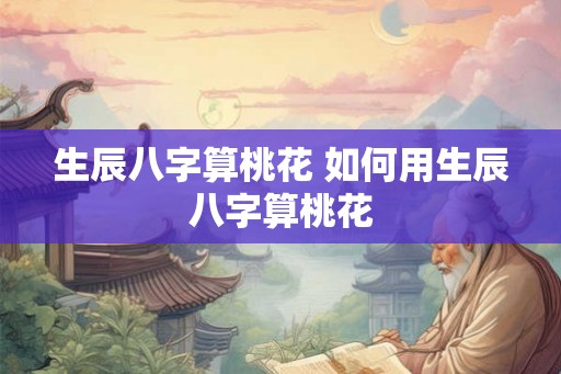 生辰八字算桃花 如何用生辰八字算桃花