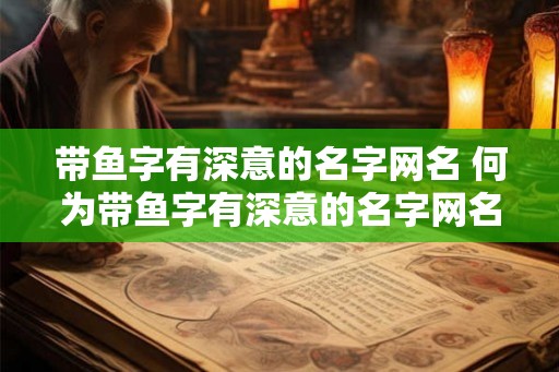 带鱼字有深意的名字网名 何为带鱼字有深意的名字网名