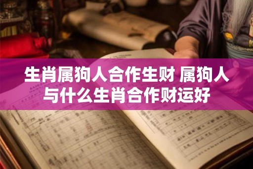 生肖属狗人合作生财 属狗人与什么生肖合作财运好 生肖属狗人合作生财 属狗人与什么生肖合作财运好