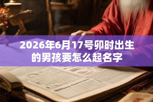 2026年6月17号卯时出生的男孩要怎么起名字