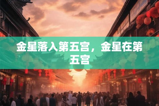 金星落入第五宫，金星在第五宫