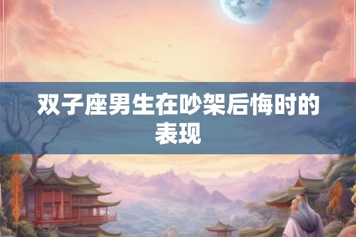 双子座男生在吵架后悔时的表现