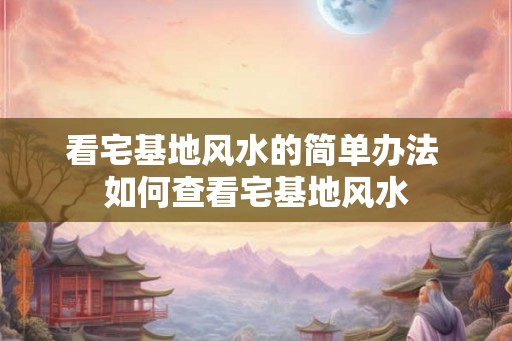 看宅基地风水的简单办法 如何查看宅基地风水