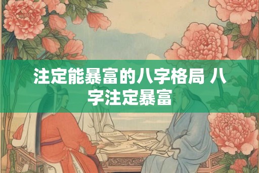 注定能暴富的八字格局 八字注定暴富 注定能暴富的八字格局 八字注定暴富