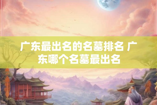 广东最出名的名墓排名 广东哪个名墓最出名