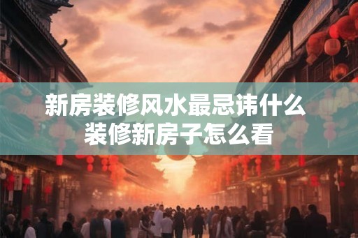新房装修风水最忌讳什么 装修新房子怎么看