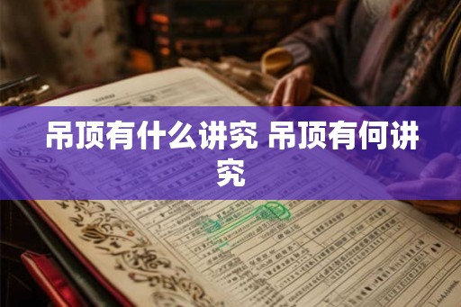 吊顶有什么讲究 吊顶有何讲究 吊顶有什么讲究 吊顶有何讲究