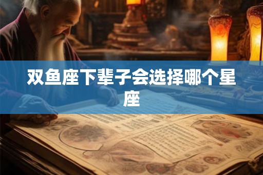 双鱼座下辈子会选择哪个星座