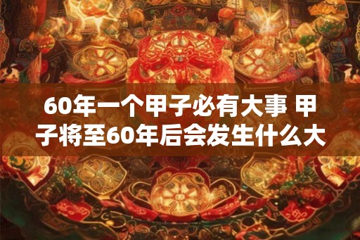 60年一个甲子必有大事 甲子将至60年后会发生什么大事