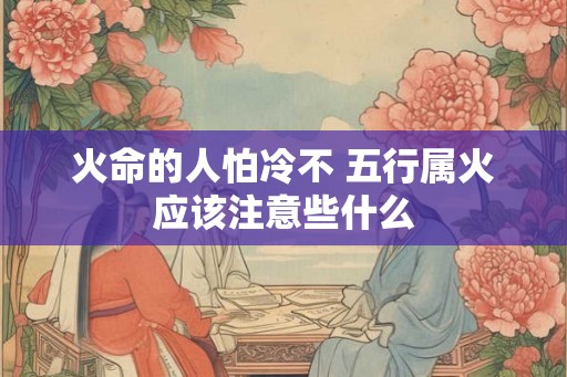 火命的人怕冷不 五行属火应该注意些什么