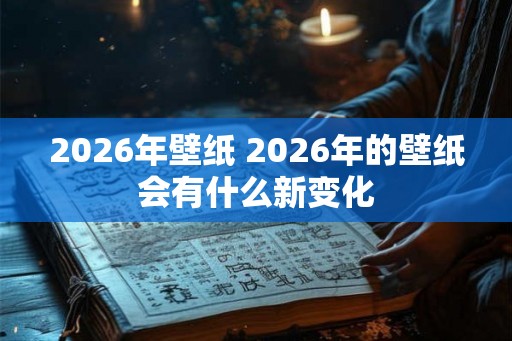 2026年壁纸 2026年的壁纸会有什么新变化