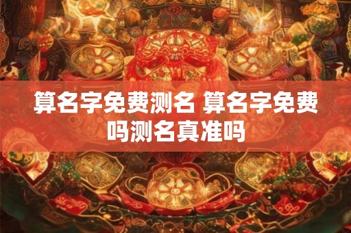 算名字免费测名 算名字免费吗测名真准吗 算名字免费测名 算名字免费吗测名真准吗