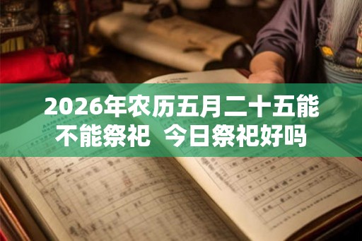 2026年农历五月二十五能不能祭祀  今日祭祀好吗