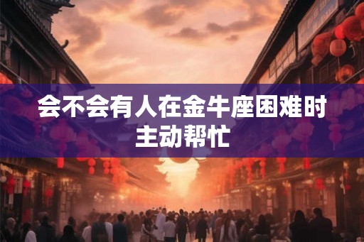 会不会有人在金牛座困难时主动帮忙