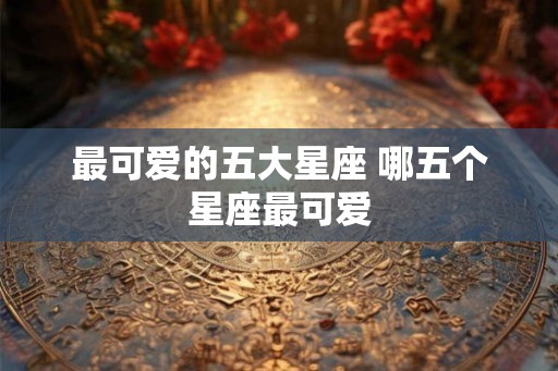 最可爱的五大星座 哪五个星座最可爱