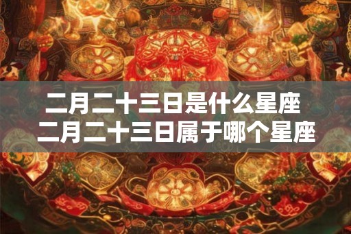 二月二十三日是什么星座 二月二十三日属于哪个星座