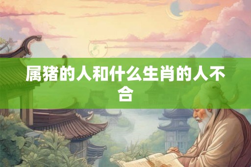 属猪的人和什么生肖的人不合